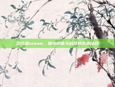 迈巧思steam，探索创意与科技的完美结合