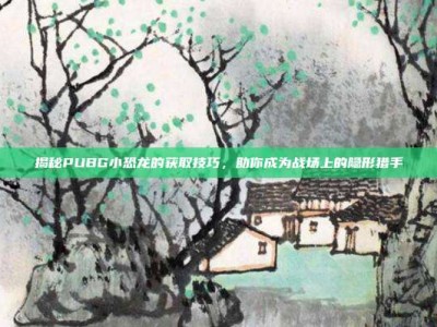 揭秘PUBG小恐龙的获取技巧，助你成为战场上的隐形猎手