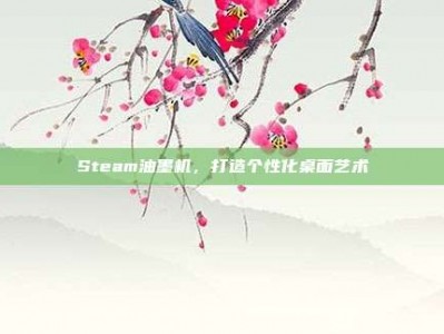 Steam油墨机，打造个性化桌面艺术