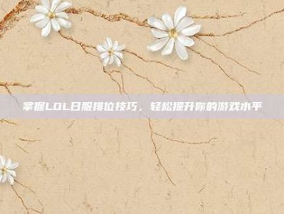掌握LOL日服排位技巧，轻松提升你的游戏水平