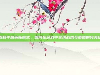 探索和平精英新模式，如何在游戏中实现战术与策略的完美结合