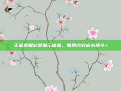 王者荣耀总是提示休息，如何应对疲劳战斗？