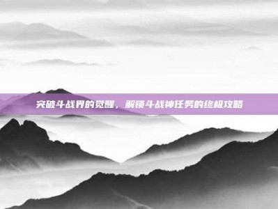 突破斗战界的觉醒，解锁斗战神任务的终极攻略
