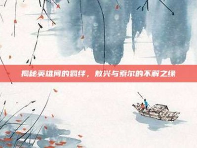 揭秘英雄间的羁绊，敖兴与索尔的不解之缘