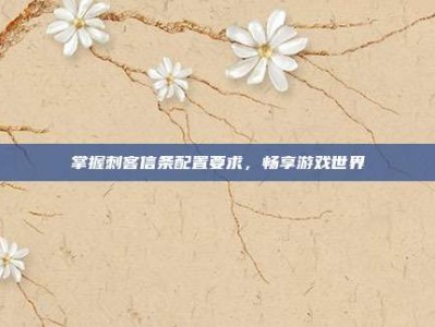 掌握刺客信条配置要求，畅享游戏世界