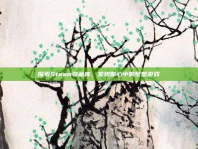 探索Steam收藏库，发现你心中的梦想游戏