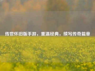 传世怀旧版手游，重温经典，续写传奇篇章