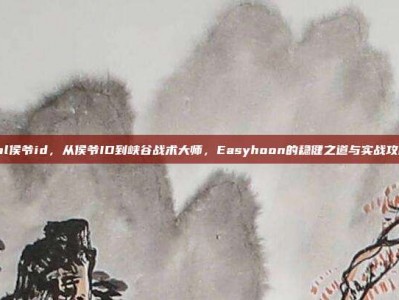 lol侯爷id，从侯爷ID到峡谷战术大师，Easyhoon的稳健之道与实战攻略