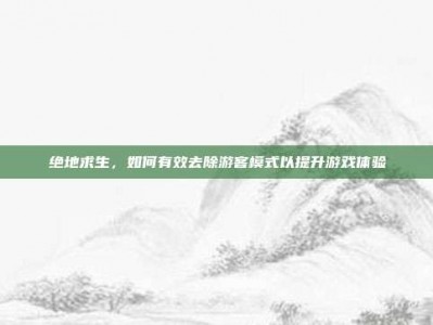 绝地求生，如何有效去除游客模式以提升游戏体验