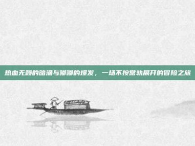 热血无赖的暗涌与嘟嘟的爆发，一场不按常轨展开的冒险之旅