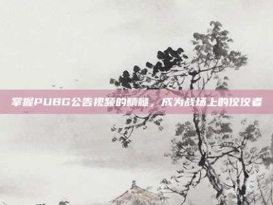 掌握PUBG公告视频的精髓，成为战场上的佼佼者
