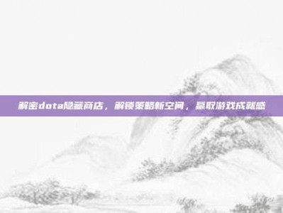 解密dota隐藏商店，解锁策略新空间，赢取游戏成就感