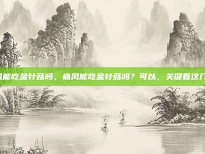 痛风能吃金针菇吗，痛风能吃金针菇吗？可以，关键看这几点！
