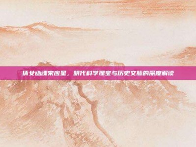 倩女幽魂宋应星，明代科学瑰宝与历史文脉的深度解读