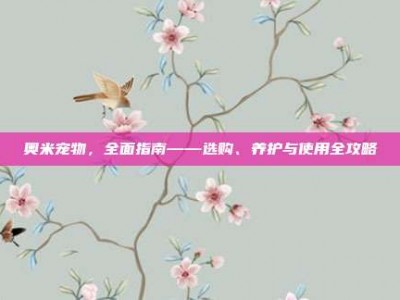 奥米宠物，全面指南——选购、养护与使用全攻略