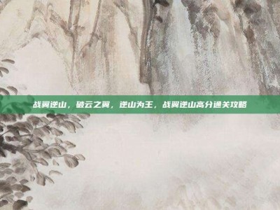 战翼逆山，破云之翼，逆山为王，战翼逆山高分通关攻略