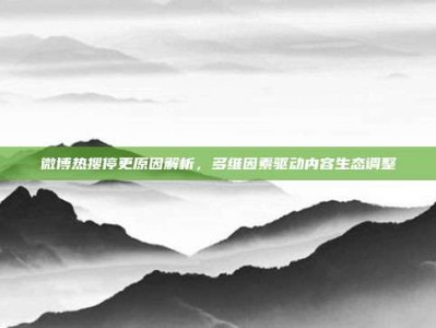 微博热搜停更原因解析，多维因素驱动内容生态调整