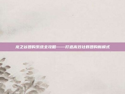 龙之谷团购系统全攻略——打造高效社群团购新模式