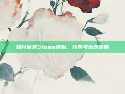 如何应对Steam被骗，预防与应对策略