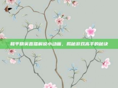 和平精英直播解说小动画，揭秘游戏高手的秘诀