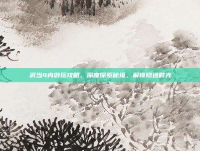 武当4内游玩攻略，深度探索秘境，解锁隐逸时光