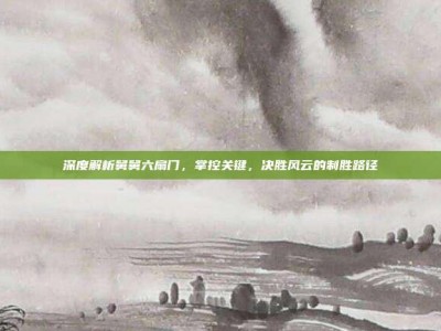 深度解析舅舅六扇门，掌控关键，决胜风云的制胜路径