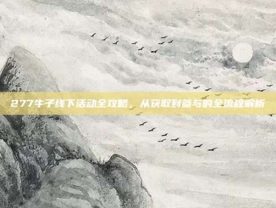277牛子线下活动全攻略，从获取到参与的全流程解析