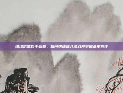 绝地求生新手必看，如何快速进入游戏并掌握基本操作