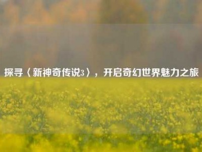 探寻〈新神奇传说3〉，开启奇幻世界魅力之旅