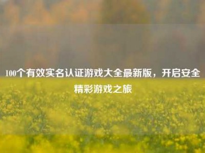 100个有效实名认证游戏大全最新版，开启安全精彩游戏之旅