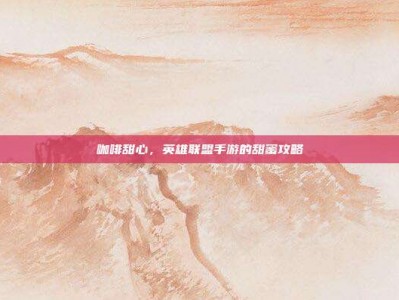 咖啡甜心，英雄联盟手游的甜蜜攻略