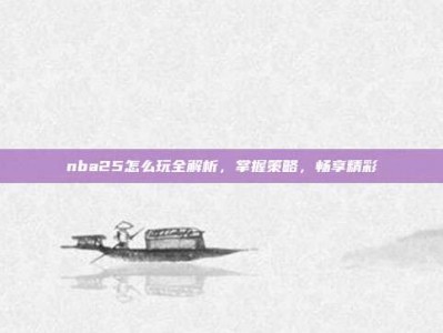 nba25怎么玩全解析，掌握策略，畅享精彩