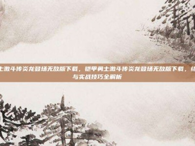 铠甲勇士激斗传炎龙登场无敌版下载，铠甲勇士激斗传炎龙登场无敌版下载，终极攻略与实战技巧全解析