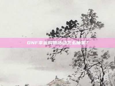 DNF幸运购物活动怎么抽奖？