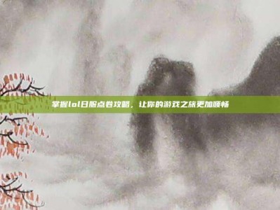 掌握lol日服点卷攻略，让你的游戏之旅更加顺畅