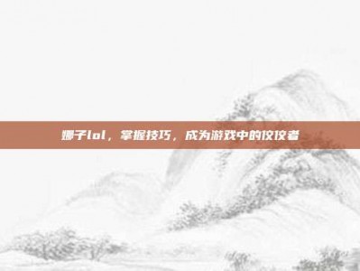 娜子lol，掌握技巧，成为游戏中的佼佼者
