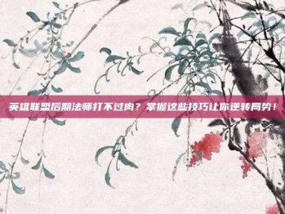 英雄联盟后期法师打不过肉？掌握这些技巧让你逆转局势！