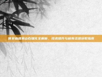 倩女幽魂吴山石强化全解析，技术提升与稀有资源获取指南