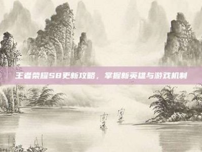 王者荣耀S8更新攻略，掌握新英雄与游戏机制