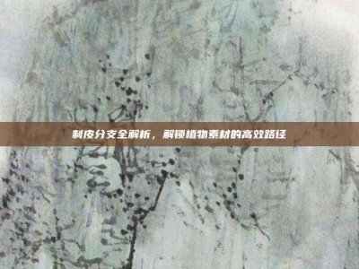 制皮分支全解析，解锁植物素材的高效路径