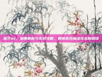 蛋刀ez，深度解析与实战攻略，解锁高效魔法攻击新路径