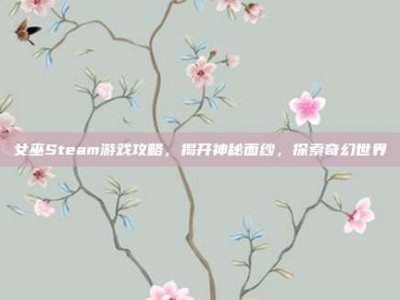 女巫Steam游戏攻略，揭开神秘面纱，探索奇幻世界