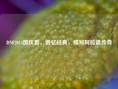 DNF2014国庆套，追忆经典，续写阿拉德传奇
