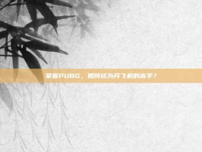 掌握PUBG，如何成为开飞机的高手？