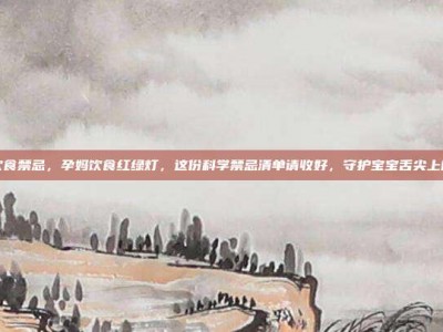 孕妇饮食禁忌，孕妈饮食红绿灯，这份科学禁忌清单请收好，守护宝宝舌尖上的安全