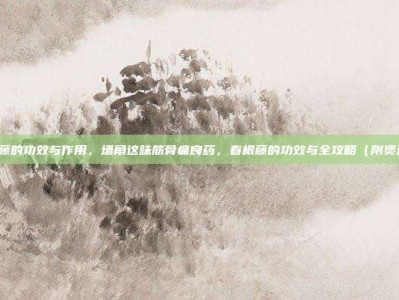 春根藤的功效与作用，墙角这味筋骨痛良药，春根藤的功效与全攻略（附煲汤方）