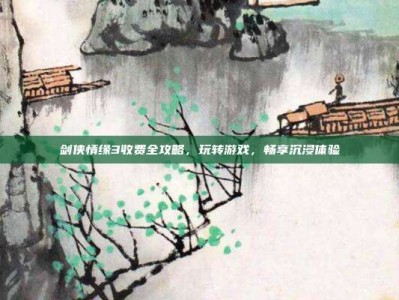 剑侠情缘3收费全攻略，玩转游戏，畅享沉浸体验