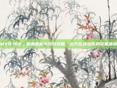 MXD766，深度解析与综合攻略，全方位驾驭你的设备体验