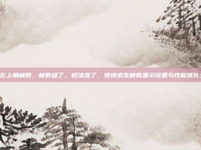 pubg左上角帧数，帧数稳了，枪法准了，绝地求生帧数显示设置与性能优化全攻略