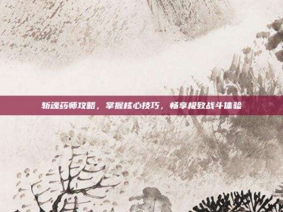 斩魂药师攻略，掌握核心技巧，畅享极致战斗体验